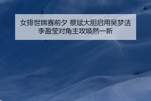 女排世锦赛前夕 蔡斌大胆启用吴梦洁 李盈莹对角主攻焕然一新